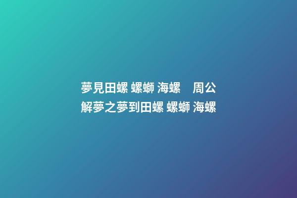 夢見田螺 螺螄 海螺　周公解夢之夢到田螺 螺螄 海螺